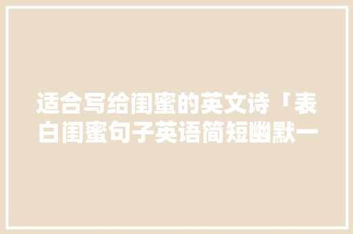 适合写给闺蜜的英文诗「表白闺蜜句子英语简短幽默一点」 适合写给闺蜜的英文诗「表白闺蜜句子英语简短幽默一点」 表白句子