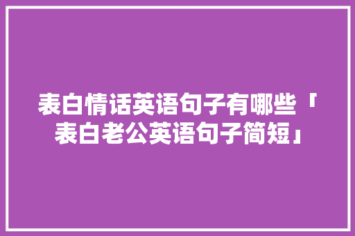 表白情话英语句子有哪些「表白老公英语句子简短」 表白情话英语句子有哪些「表白老公英语句子简短」 土味情话