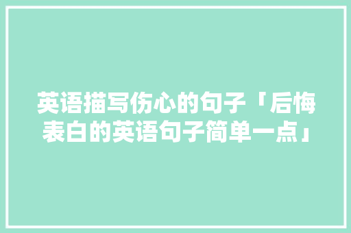 英语描写伤心的句子「后悔表白的英语句子简单一点」 英语描写伤心的句子「后悔表白的英语句子简单一点」 撩妹套路