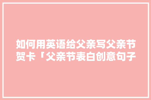 如何用英语给父亲写父亲节贺卡「父亲节表白创意句子英语简短」