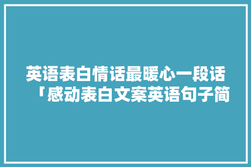 英语表白情话最暖心一段话「感动表白文案英语句子简短」 英语表白情话最暖心一段话「感动表白文案英语句子简短」 聊天话题