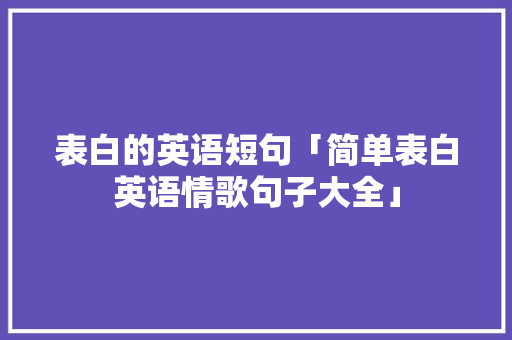 表白的英语短句「简单表白英语情歌句子大全」 表白的英语短句「简单表白英语情歌句子大全」 聊天话题