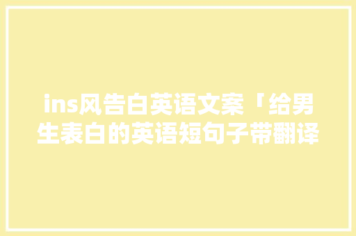 ins风告白英语文案「给男生表白的英语短句子带翻译」 ins风告白英语文案「给男生表白的英语短句子带翻译」 聊天话题