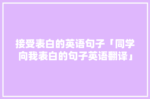接受表白的英语句子「同学向我表白的句子英语翻译」 接受表白的英语句子「同学向我表白的句子英语翻译」 撩妹套路