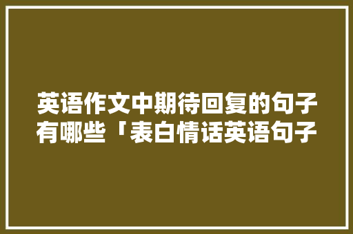 英语作文中期待回复的句子有哪些「表白情话英语句子怎么说呢」 英语作文中期待回复的句子有哪些「表白情话英语句子怎么说呢」 表白句子