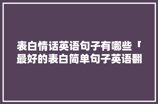 表白情话英语句子有哪些「最好的表白简单句子英语翻译」 表白情话英语句子有哪些「最好的表白简单句子英语翻译」 聊天话题