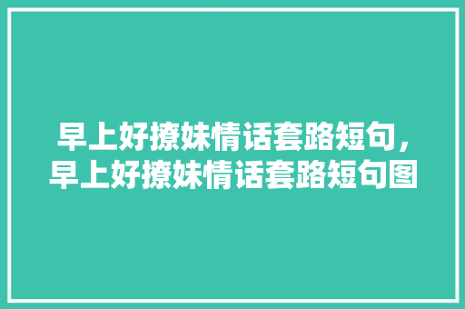 早上好撩妹情话套路短句，早上好撩妹情话套路短句图片。 早上好撩妹情话套路短句，早上好撩妹情话套路短句图片。 撩妹套路