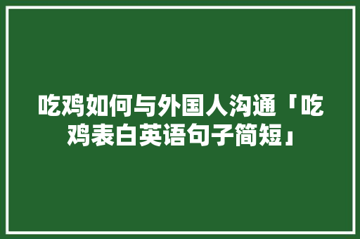 吃鸡如何与外国人沟通「吃鸡表白英语句子简短」 吃鸡如何与外国人沟通「吃鸡表白英语句子简短」 恋爱技巧