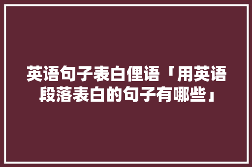 英语句子表白俚语「用英语段落表白的句子有哪些」 英语句子表白俚语「用英语段落表白的句子有哪些」 土味情话