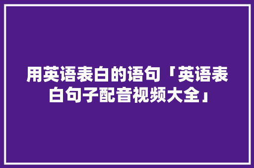 用英语表白的语句「英语表白句子配音视频大全」 用英语表白的语句「英语表白句子配音视频大全」 表白句子