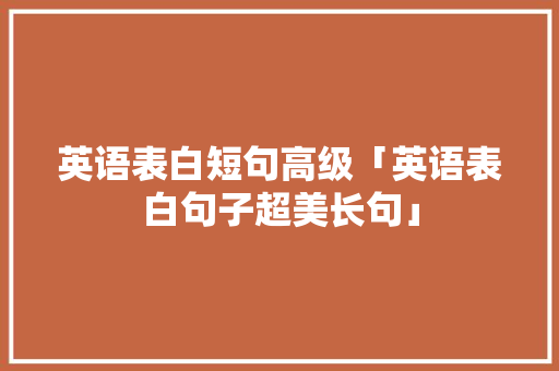 英语表白短句高级「英语表白句子超美长句」 英语表白短句高级「英语表白句子超美长句」 土味情话