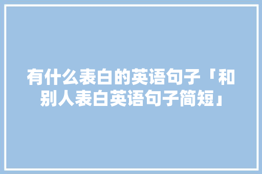 有什么表白的英语句子「和别人表白英语句子简短」 有什么表白的英语句子「和别人表白英语句子简短」 表白句子