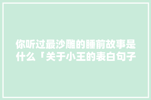 你听过最沙雕的睡前故事是什么「关于小王的表白句子英语版」