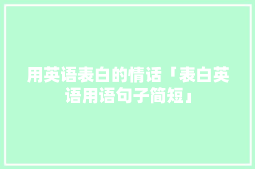 用英语表白的情话「表白英语用语句子简短」 用英语表白的情话「表白英语用语句子简短」 聊天话题
