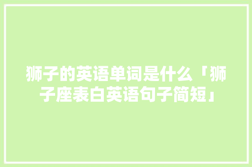 狮子的英语单词是什么「狮子座表白英语句子简短」