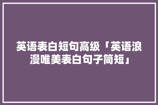 英语表白短句高级「英语浪漫唯美表白句子简短」 英语表白短句高级「英语浪漫唯美表白句子简短」 撩妹套路
