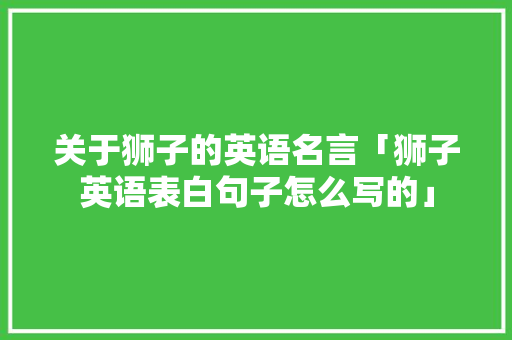 关于狮子的英语名言「狮子英语表白句子怎么写的」 关于狮子的英语名言「狮子英语表白句子怎么写的」 聊天话题
