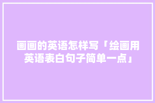 画画的英语怎样写「绘画用英语表白句子简单一点」 画画的英语怎样写「绘画用英语表白句子简单一点」 恋爱技巧