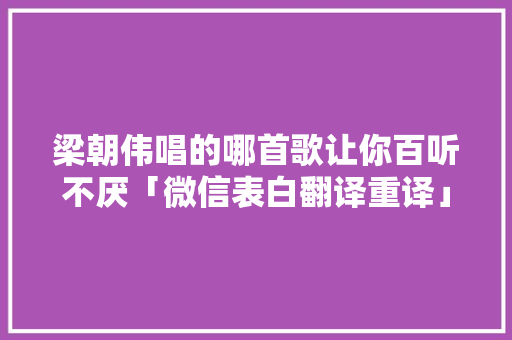 梁朝伟唱的哪首歌让你百听不厌「微信表白翻译重译」