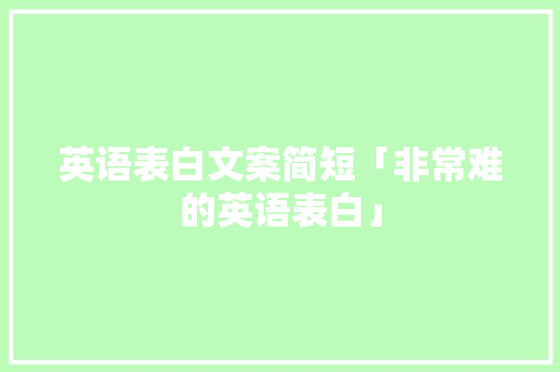 英语表白文案简短「非常难的英语表白」 英语表白文案简短「非常难的英语表白」 撩妹套路