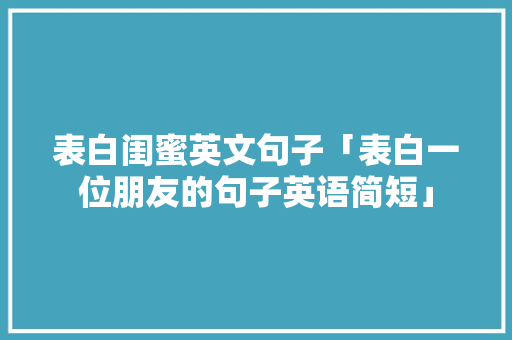 表白闺蜜英文句子「表白一位朋友的句子英语简短」 聊天话题 表白闺蜜英文句子「表白一位朋友的句子英语简短」 表白闺蜜英文句子「表白一位朋友的句子英语简短」 聊天话题