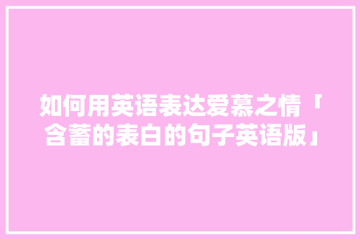 如何用英语表达爱慕之情「含蓄的表白的句子英语版」 如何用英语表达爱慕之情「含蓄的表白的句子英语版」 恋爱技巧