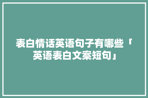 表白情话英语句子有哪些「英语表白文案短句」 表白情话英语句子有哪些「英语表白文案短句」 恋爱技巧