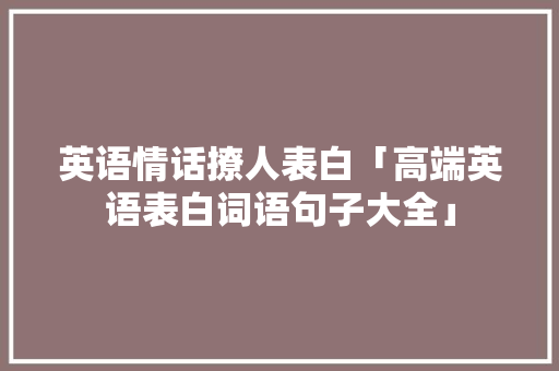 英语情话撩人表白「高端英语表白词语句子大全」 英语情话撩人表白「高端英语表白词语句子大全」 表白句子