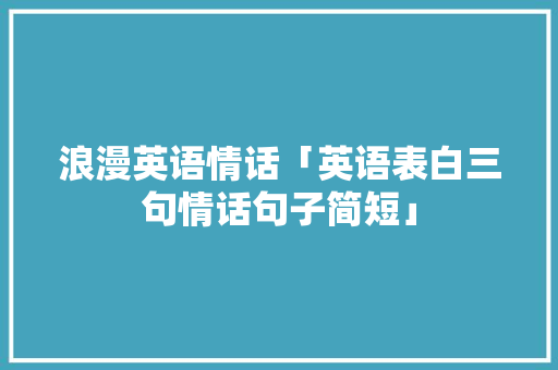 浪漫英语情话「英语表白三句情话句子简短」 浪漫英语情话「英语表白三句情话句子简短」 土味情话