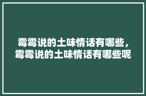 霉霉说的土味情话有哪些，霉霉说的土味情话有哪些呢。 霉霉说的土味情话有哪些，霉霉说的土味情话有哪些呢。 土味情话