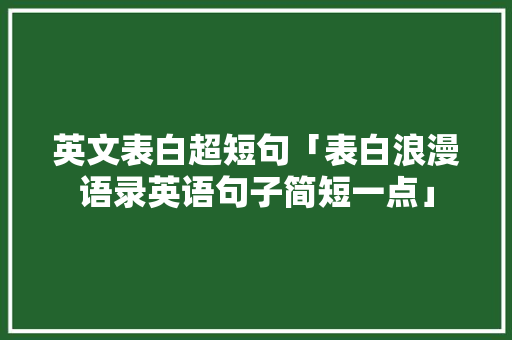 英文表白超短句「表白浪漫语录英语句子简短一点」 表白句子 英文表白超短句「表白浪漫语录英语句子简短一点」 英文表白超短句「表白浪漫语录英语句子简短一点」 表白句子