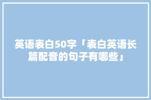 英语表白50字「表白英语长篇配音的句子有哪些」 英语表白50字「表白英语长篇配音的句子有哪些」 土味情话