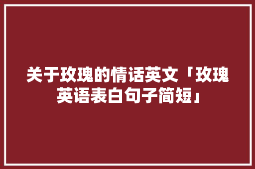 关于玫瑰的情话英文「玫瑰英语表白句子简短」