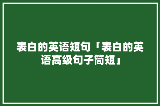 表白的英语短句「表白的英语高级句子简短」 表白的英语短句「表白的英语高级句子简短」 聊天话题