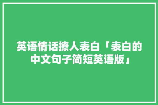 英语情话撩人表白「表白的中文句子简短英语版」 土味情话 英语情话撩人表白「表白的中文句子简短英语版」 英语情话撩人表白「表白的中文句子简短英语版」 土味情话