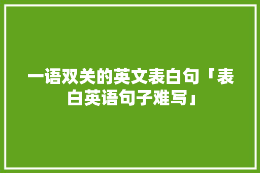 一语双关的英文表白句「表白英语句子难写」 一语双关的英文表白句「表白英语句子难写」 土味情话