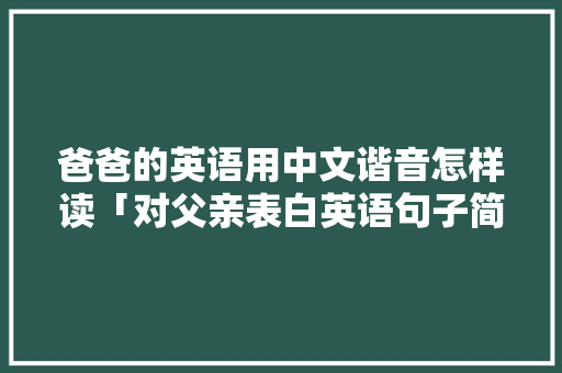 爸爸的英语用中文谐音怎样读「对父亲表白英语句子简短」 爸爸的英语用中文谐音怎样读「对父亲表白英语句子简短」 恋爱技巧