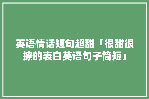 英语情话短句超甜「很甜很撩的表白英语句子简短」 英语情话短句超甜「很甜很撩的表白英语句子简短」 聊天话题