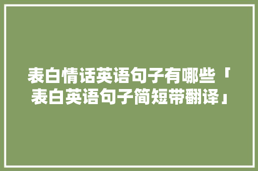 表白情话英语句子有哪些「表白英语句子简短带翻译」 表白情话英语句子有哪些「表白英语句子简短带翻译」 土味情话