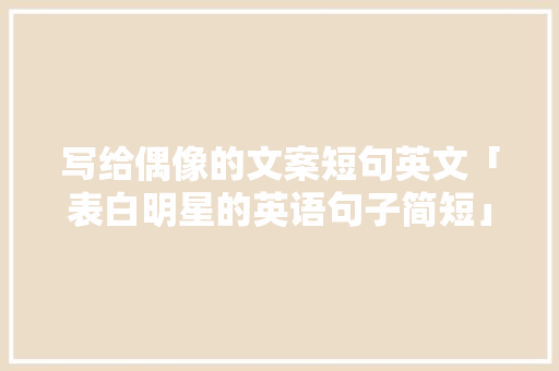 写给偶像的文案短句英文「表白明星的英语句子简短」 写给偶像的文案短句英文「表白明星的英语句子简短」 表白句子