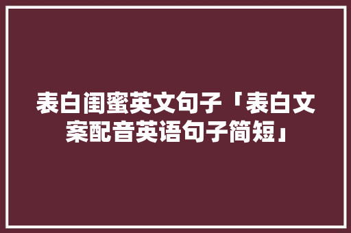 表白闺蜜英文句子「表白文案配音英语句子简短」 表白闺蜜英文句子「表白文案配音英语句子简短」 土味情话