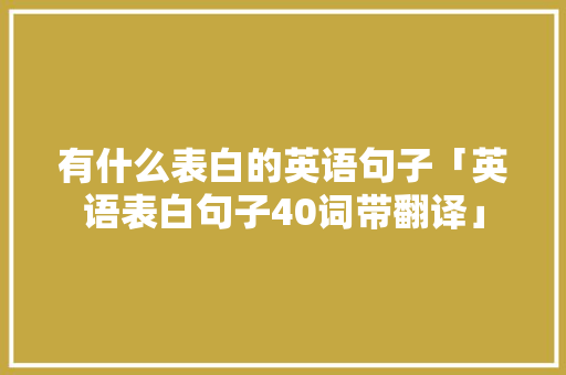 有什么表白的英语句子「英语表白句子40词带翻译」 有什么表白的英语句子「英语表白句子40词带翻译」 恋爱技巧