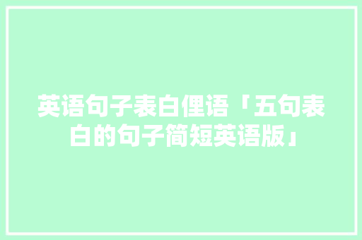 英语句子表白俚语「五句表白的句子简短英语版」 英语句子表白俚语「五句表白的句子简短英语版」 聊天话题