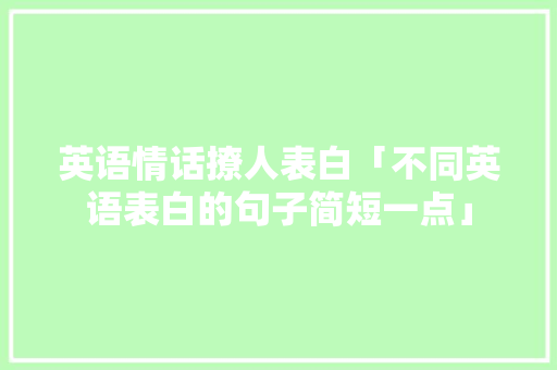 英语情话撩人表白「不同英语表白的句子简短一点」 英语情话撩人表白「不同英语表白的句子简短一点」 表白句子