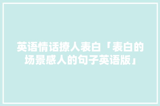 英语情话撩人表白「表白的场景感人的句子英语版」 英语情话撩人表白「表白的场景感人的句子英语版」 土味情话
