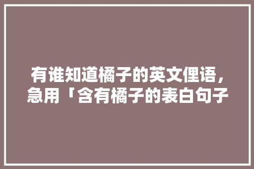 有谁知道橘子的英文俚语，急用「含有橘子的表白句子英语简短」 有谁知道橘子的英文俚语，急用「含有橘子的表白句子英语简短」 土味情话