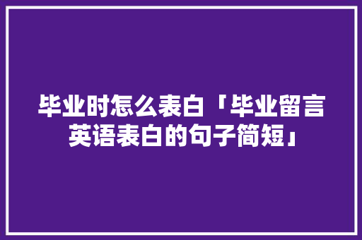 毕业时怎么表白「毕业留言英语表白的句子简短」 毕业时怎么表白「毕业留言英语表白的句子简短」 撩妹套路