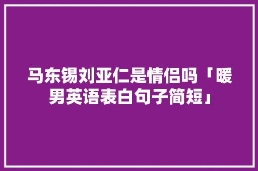 马东锡刘亚仁是情侣吗「暖男英语表白句子简短」 马东锡刘亚仁是情侣吗「暖男英语表白句子简短」 恋爱技巧