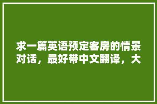 求一篇英语预定客房的情景对话，最好带中文翻译，大概20句，谢谢各位大神了「酒店用英语表白句子简短一点」 求一篇英语预定客房的情景对话，最好带中文翻译，大概20句，谢谢各位大神了「酒店用英语表白句子简短一点」 土味情话