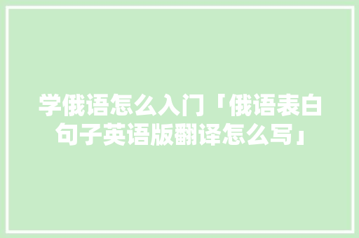 学俄语怎么入门「俄语表白句子英语版翻译怎么写」 学俄语怎么入门「俄语表白句子英语版翻译怎么写」 撩妹套路